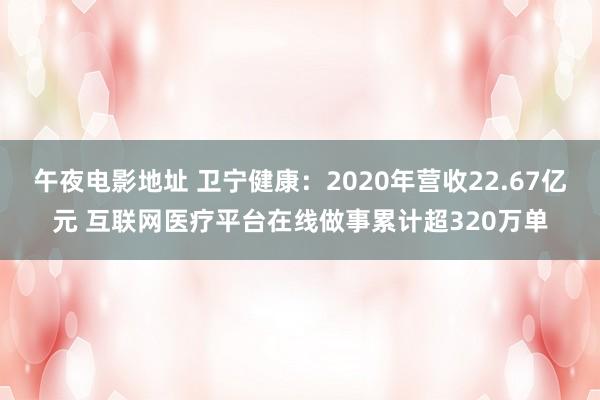 午夜电影地址 卫宁健康：2020年营收22.67亿元 互联网医疗平台在线做事累计超320万单