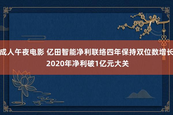 成人午夜电影 亿田智能净利联络四年保持双位数增长 2020年净利破1亿元大关