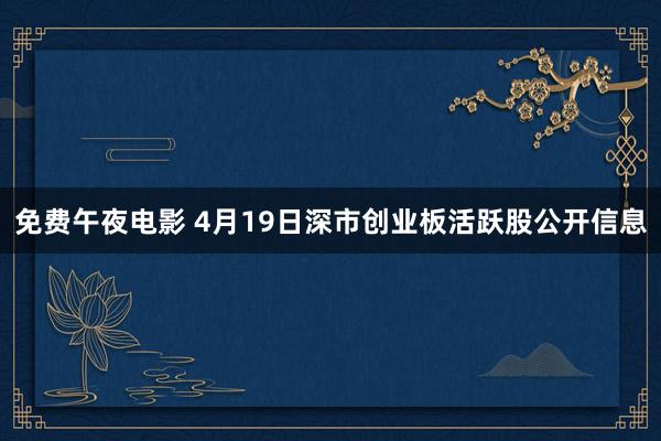 免费午夜电影 4月19日深市创业板活跃股公开信息