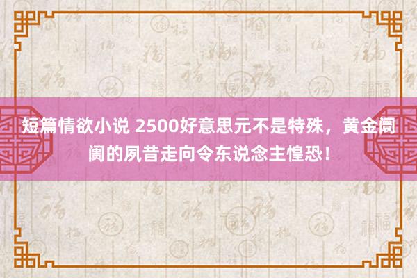 短篇情欲小说 2500好意思元不是特殊，黄金阛阓的夙昔走向令东说念主惶恐！