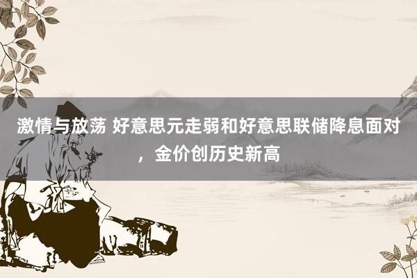 激情与放荡 好意思元走弱和好意思联储降息面对，金价创历史新高