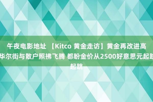 午夜电影地址 【Kitco 黄金走访】黄金再改进高 华尔街与散户照拂飞腾 都盼金价从2500好意思元起跳