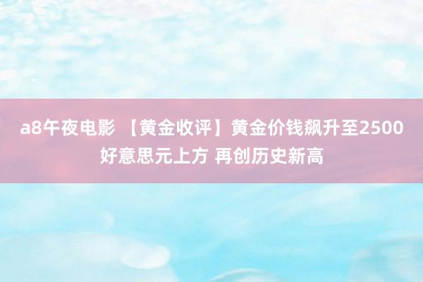 a8午夜电影 【黄金收评】黄金价钱飙升至2500好意思元上方 再创历史新高