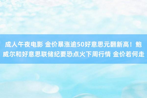 成人午夜电影 金价暴涨逾50好意思元翻新高！鲍威尔和好意思联储纪要恐点火下周行情 金价若何走