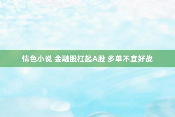 情色小说 金融股扛起A股 多单不宜好战