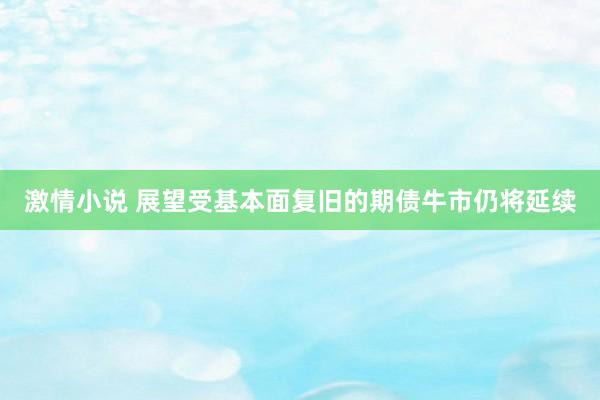 激情小说 展望受基本面复旧的期债牛市仍将延续