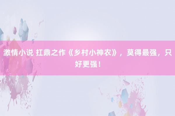 激情小说 扛鼎之作《乡村小神农》，莫得最强，只好更强！