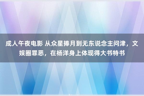 成人午夜电影 从众星捧月到无东说念主问津，文娱圈罪恶，在杨洋身上体现得大书特书