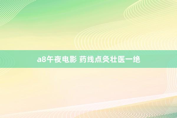 a8午夜电影 药线点灸壮医一绝