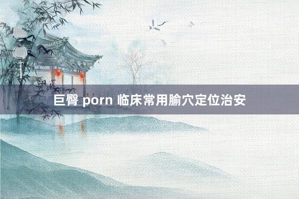 巨臀 porn 临床常用腧穴定位治安