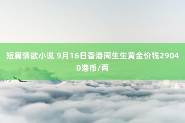 短篇情欲小说 9月16日香港周生生黄金价钱29040港币/两