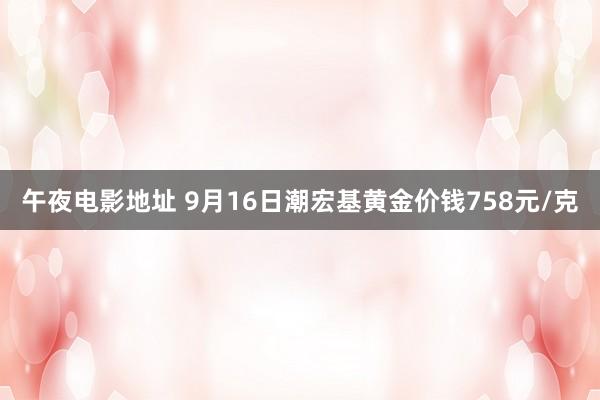 午夜电影地址 9月16日潮宏基黄金价钱758元/克