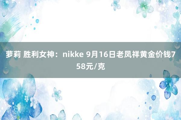 萝莉 胜利女神：nikke 9月16日老凤祥黄金价钱758元/克