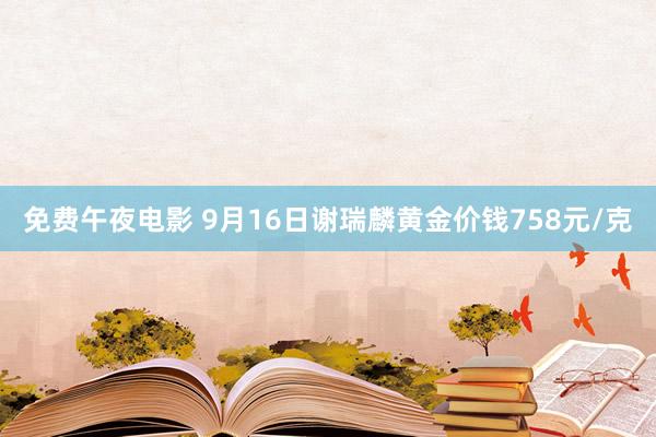 免费午夜电影 9月16日谢瑞麟黄金价钱758元/克