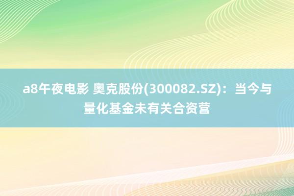 a8午夜电影 奥克股份(300082.SZ)：当今与量化基金未有关合资营