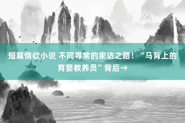 短篇情欲小说 不同寻常的家访之路！“马背上的育婴教养员”背后→