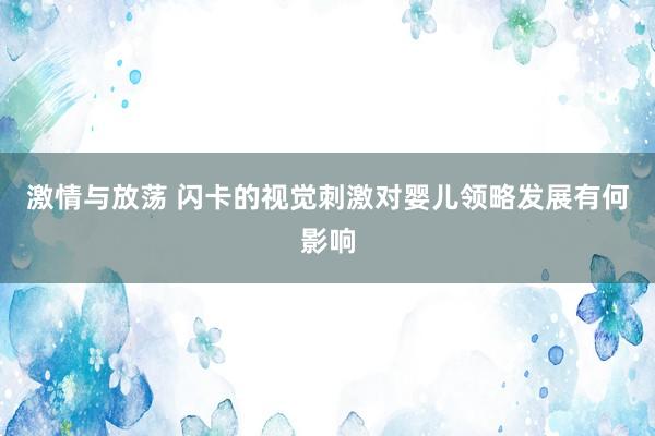 激情与放荡 闪卡的视觉刺激对婴儿领略发展有何影响