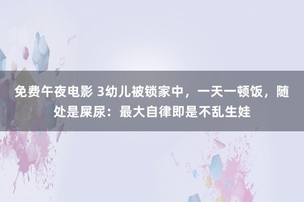 免费午夜电影 3幼儿被锁家中，一天一顿饭，随处是屎尿：最大自律即是不乱生娃