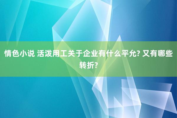 情色小说 活泼用工关于企业有什么平允? 又有哪些转折?