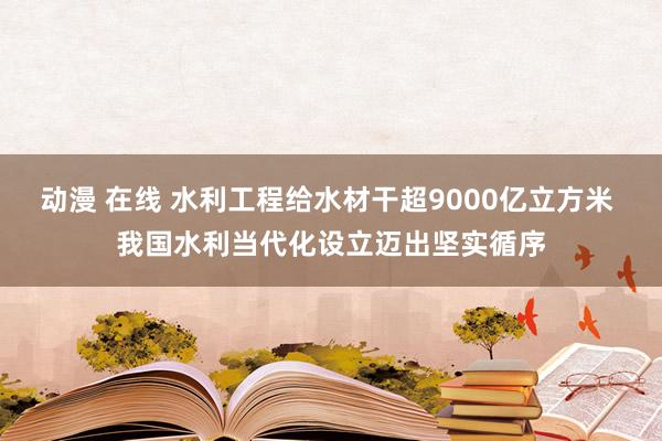 动漫 在线 水利工程给水材干超9000亿立方米 我国水利当代化设立迈出坚实循序