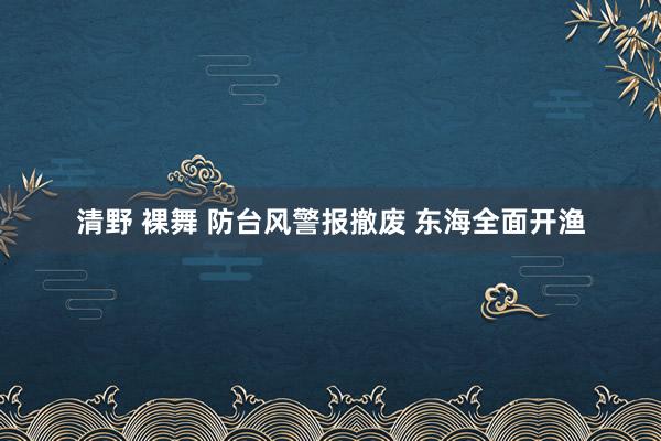 清野 裸舞 防台风警报撤废 东海全面开渔