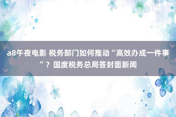 a8午夜电影 税务部门如何推动“高效办成一件事”？国度税务总局答封面新闻