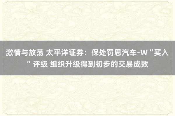 激情与放荡 太平洋证券：保处罚思汽车-W“买入”评级 组织升级得到初步的交易成效