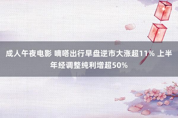 成人午夜电影 嘀嗒出行早盘逆市大涨超11% 上半年经调整纯利增超50%