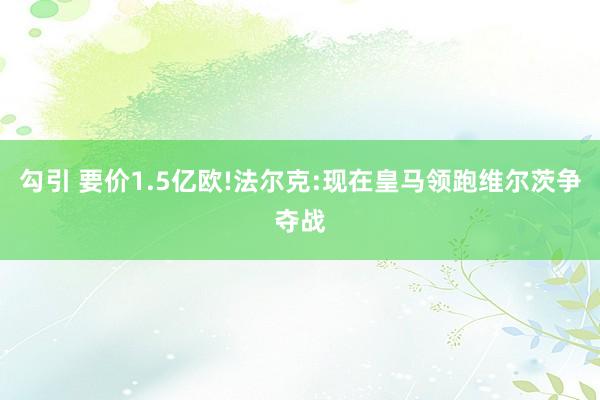 勾引 要价1.5亿欧!法尔克:现在皇马领跑维尔茨争夺战