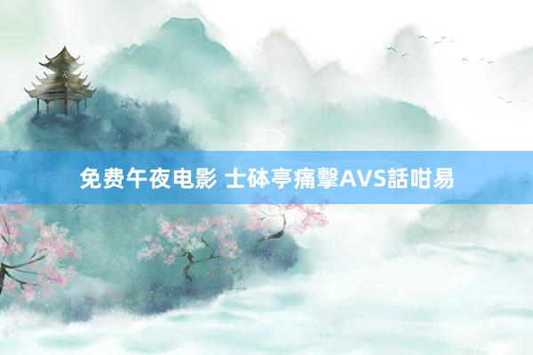 免费午夜电影 士砵亭痛擊AVS話咁易