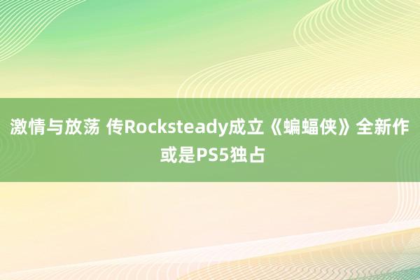 激情与放荡 传Rocksteady成立《蝙蝠侠》全新作 或是PS5独占