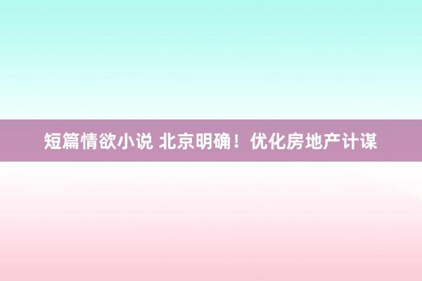 短篇情欲小说 北京明确！优化房地产计谋