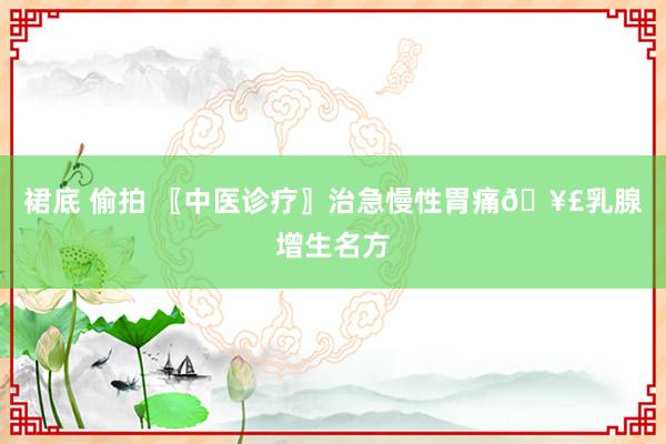 裙底 偷拍 〖中医诊疗〗治急慢性胃痛🥣乳腺增生名方