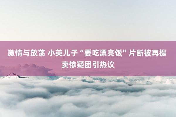 激情与放荡 小英儿子“要吃漂亮饭”片断被再提 卖惨疑团引热议