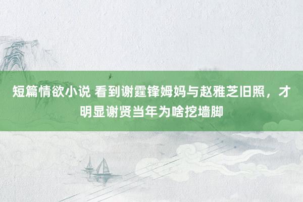 短篇情欲小说 看到谢霆锋姆妈与赵雅芝旧照，才明显谢贤当年为啥挖墙脚