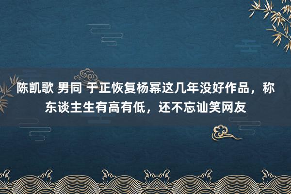 陈凯歌 男同 于正恢复杨幂这几年没好作品，称东谈主生有高有低，还不忘讪笑网友