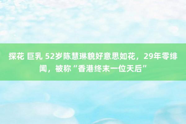 探花 巨乳 52岁陈慧琳貌好意思如花，29年零绯闻，被称“香港终末一位天后”