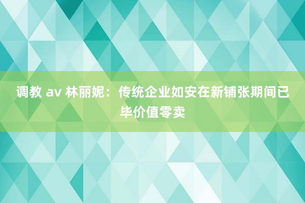 调教 av 林丽妮：传统企业如安在新铺张期间已毕价值零卖