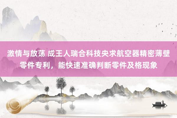 激情与放荡 成王人瑞合科技央求航空器精密薄壁零件专利，能快速准确判断零件及格现象