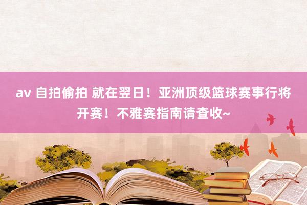 av 自拍偷拍 就在翌日！亚洲顶级篮球赛事行将开赛！不雅赛指南请查收~