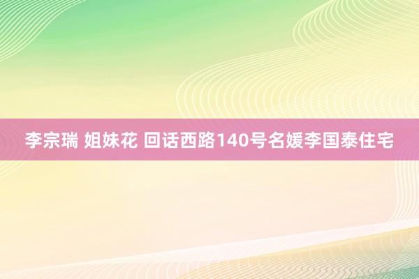 李宗瑞 姐妹花 回话西路140号名媛李国泰住宅