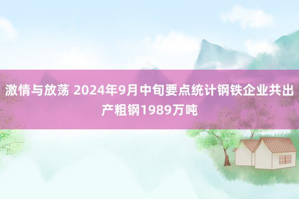 激情与放荡 2024年9月中旬要点统计钢铁企业共出产粗钢1989万吨