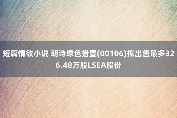 短篇情欲小说 朗诗绿色措置(00106)拟出售最多326.48万股LSEA股份