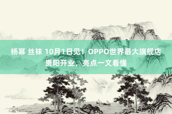 杨幂 丝袜 10月1日见！OPPO世界最大旗舰店贵阳开业，亮点一文看懂