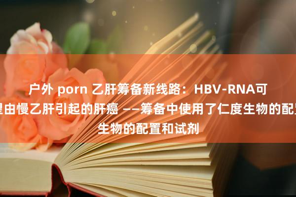 户外 porn 乙肝筹备新线路：HBV-RNA可早期展望由慢乙肝引起的肝癌 ——筹备中使用了仁度生物的配置和试剂