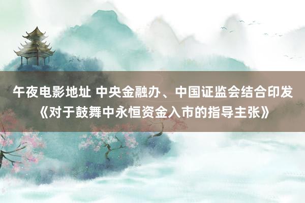 午夜电影地址 中央金融办、中国证监会结合印发《对于鼓舞中永恒资金入市的指导主张》