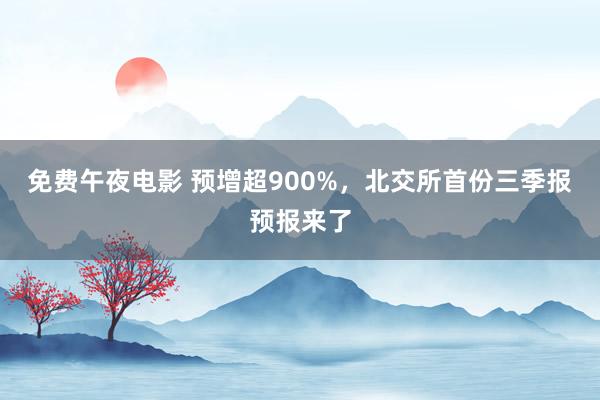 免费午夜电影 预增超900%，北交所首份三季报预报来了