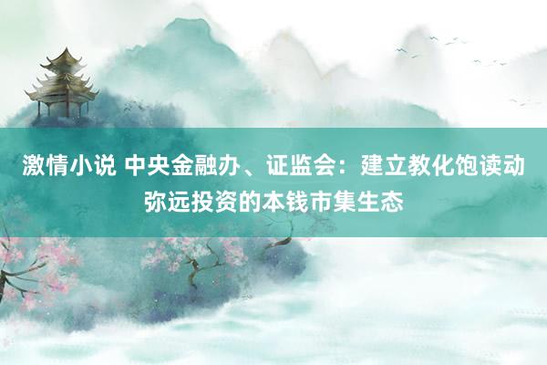 激情小说 中央金融办、证监会：建立教化饱读动弥远投资的本钱市集生态