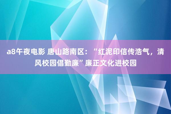 a8午夜电影 唐山路南区：“红泥印信传浩气，清风校园倡勤廉”廉正文化进校园