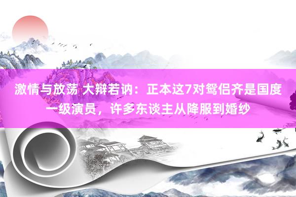 激情与放荡 大辩若讷：正本这7对鸳侣齐是国度一级演员，许多东谈主从降服到婚纱